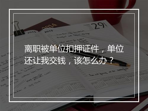 离职被单位扣押证件，单位还让我交钱，该怎么办？