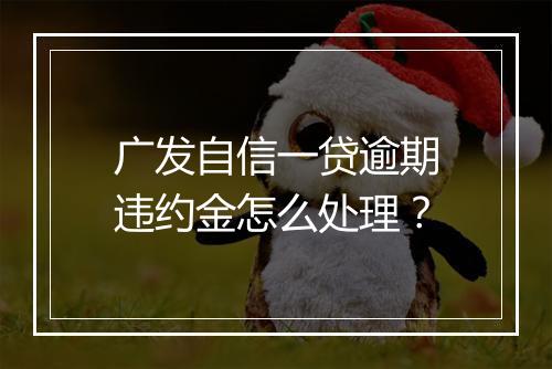 广发自信一贷逾期违约金怎么处理？