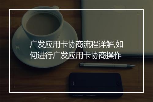 广发应用卡协商流程详解,如何进行广发应用卡协商操作