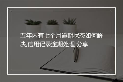 五年内有七个月逾期状态如何解决,信用记录逾期处理 分享
