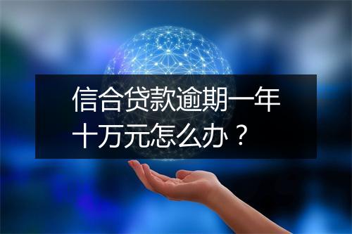 信合贷款逾期一年十万元怎么办？