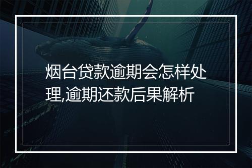烟台贷款逾期会怎样处理,逾期还款后果解析