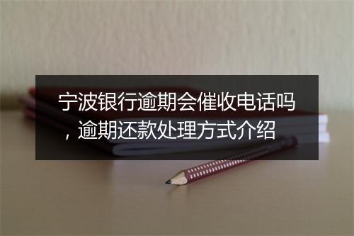 宁波银行逾期会催收电话吗，逾期还款处理方式介绍