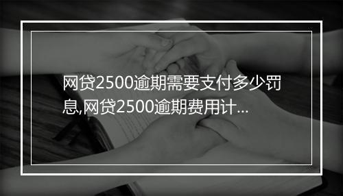 网贷2500逾期需要支付多少罚息,网贷2500逾期费用计算公式
