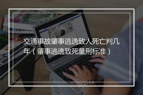交通事故肇事逃逸致人死亡判几年（肇事逃逸致死量刑标准）