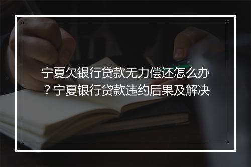 宁夏欠银行贷款无力偿还怎么办？宁夏银行贷款违约后果及解决