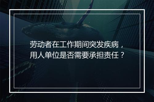 劳动者在工作期间突发疾病，用人单位是否需要承担责任？