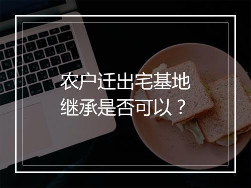 农户迁出宅基地继承是否可以？