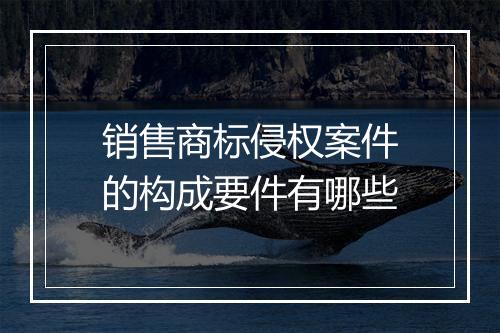 销售商标侵权案件的构成要件有哪些