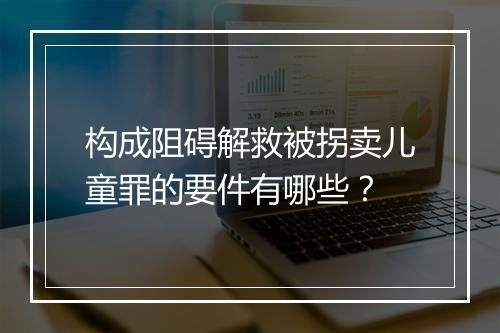 构成阻碍解救被拐卖儿童罪的要件有哪些？