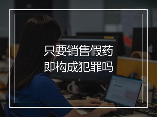 只要销售假药即构成犯罪吗