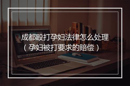 成都殴打孕妇法律怎么处理（孕妇被打要求的赔偿）