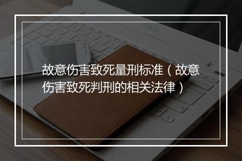 故意伤害致死量刑标准（故意伤害致死判刑的相关法律）