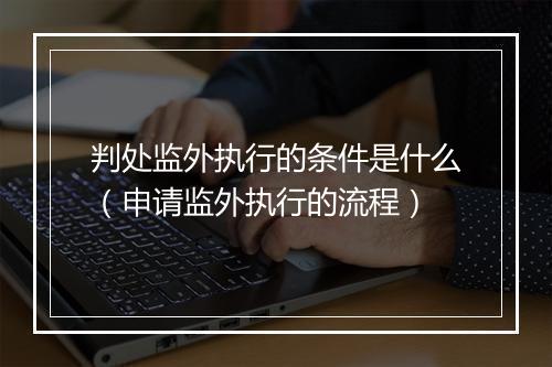 判处监外执行的条件是什么（申请监外执行的流程）