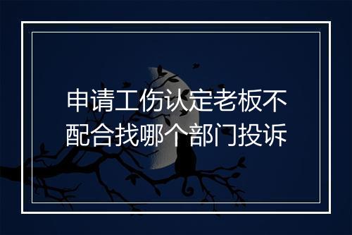 申请工伤认定老板不配合找哪个部门投诉
