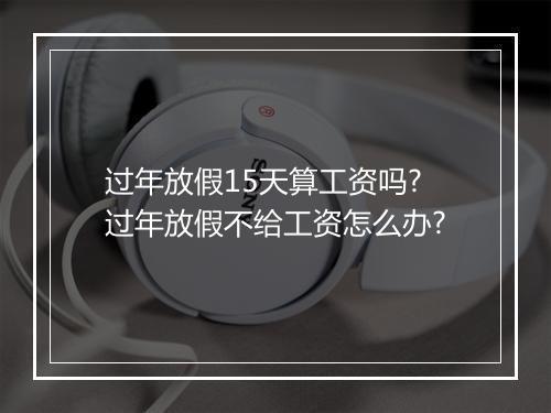 过年放假15天算工资吗?过年放假不给工资怎么办?