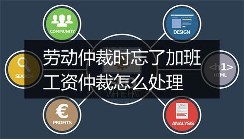 劳动仲裁时忘了加班工资仲裁怎么处理