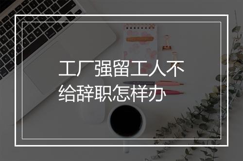 工厂强留工人不给辞职怎样办