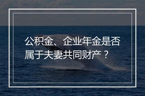 公积金、企业年金是否属于夫妻共同财产？