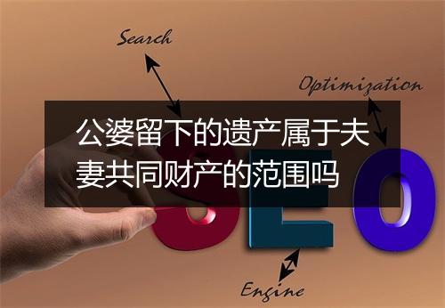 公婆留下的遗产属于夫妻共同财产的范围吗