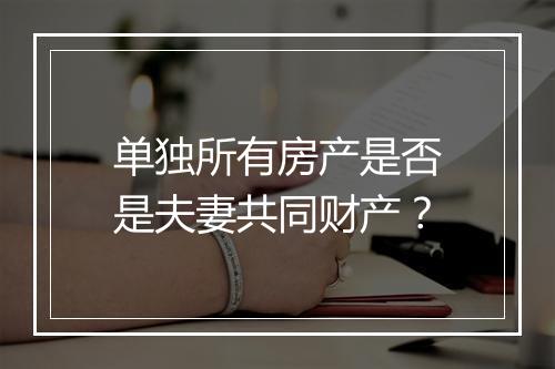 单独所有房产是否是夫妻共同财产？