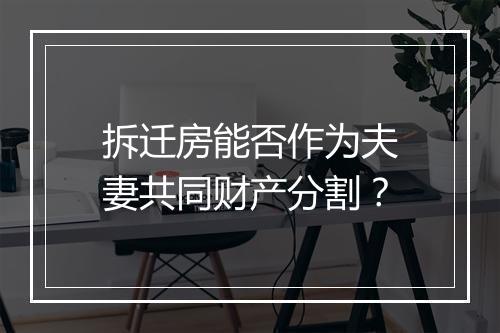 拆迁房能否作为夫妻共同财产分割？