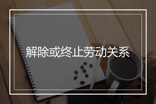 解除或终止劳动关系