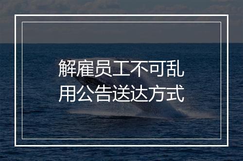 解雇员工不可乱用公告送达方式