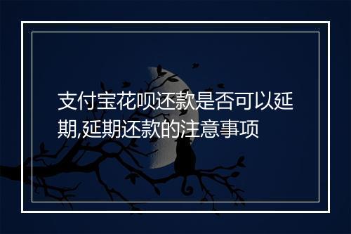 支付宝花呗还款是否可以延期,延期还款的注意事项