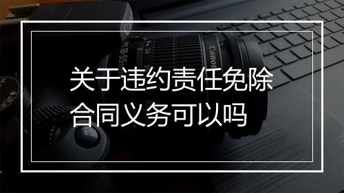 关于违约责任免除合同义务可以吗