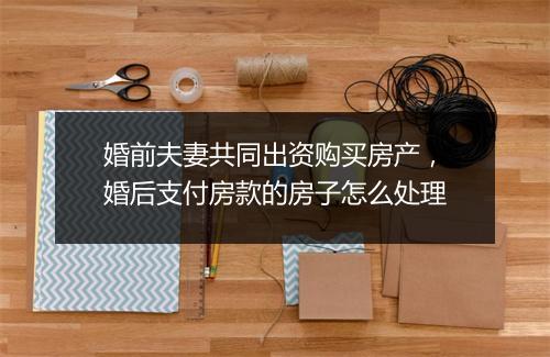 婚前夫妻共同出资购买房产，婚后支付房款的房子怎么处理