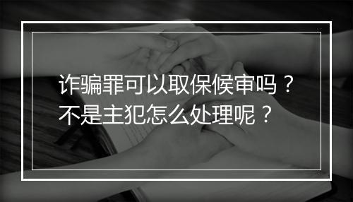诈骗罪可以取保候审吗？不是主犯怎么处理呢？