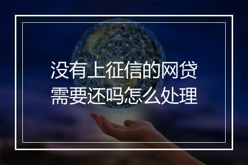 没有上征信的网贷需要还吗怎么处理