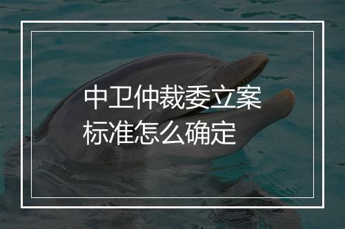中卫仲裁委立案标准怎么确定