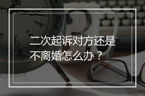 二次起诉对方还是不离婚怎么办？