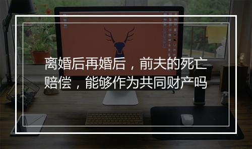 离婚后再婚后，前夫的死亡赔偿，能够作为共同财产吗