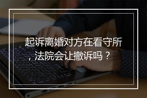 起诉离婚对方在看守所，法院会让撤诉吗？