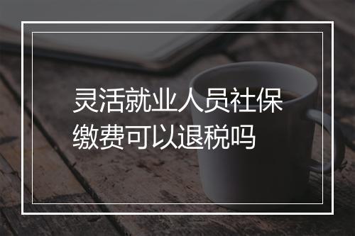 灵活就业人员社保缴费可以退税吗