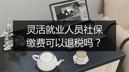 灵活就业人员社保缴费可以退税吗？