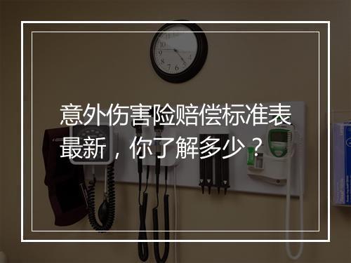 意外伤害险赔偿标准表最新，你了解多少？