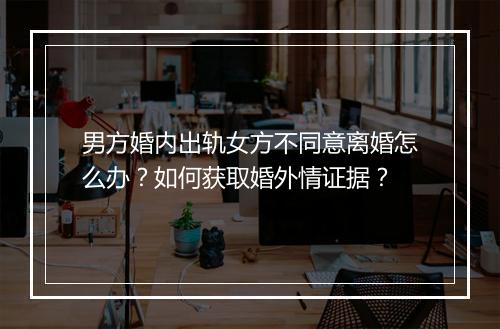男方婚内出轨女方不同意离婚怎么办？如何获取婚外情证据？