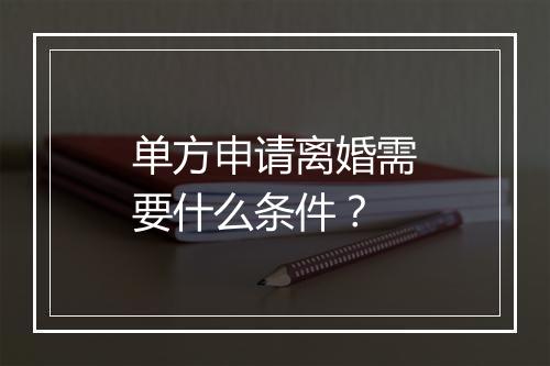 单方申请离婚需要什么条件？