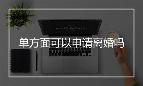单方面可以申请离婚吗