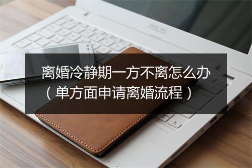 离婚冷静期一方不离怎么办（单方面申请离婚流程）