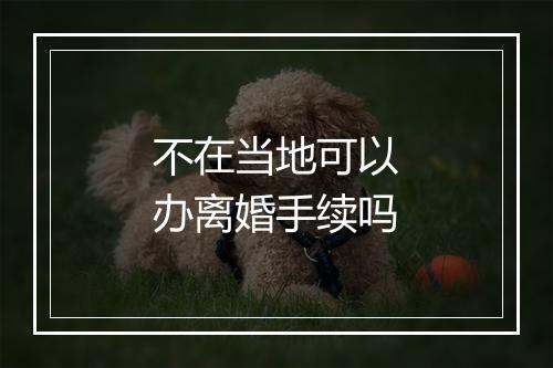不在当地可以办离婚手续吗