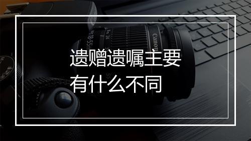 遗赠遗嘱主要有什么不同