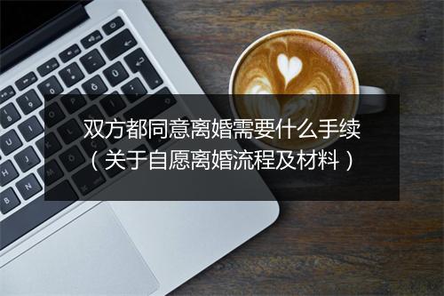 双方都同意离婚需要什么手续（关于自愿离婚流程及材料）