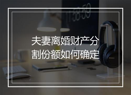 夫妻离婚财产分割份额如何确定