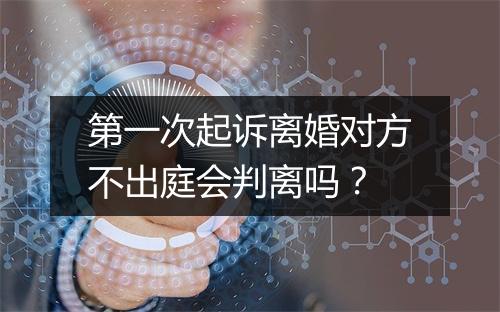 第一次起诉离婚对方不出庭会判离吗？