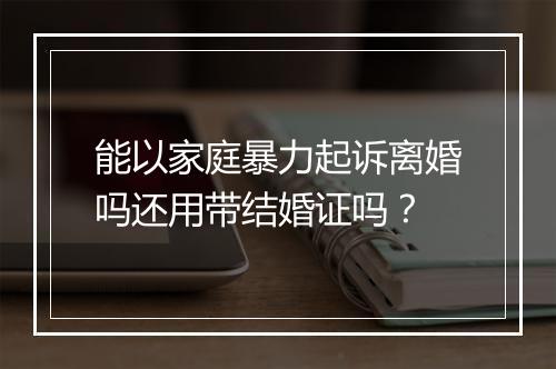 能以家庭暴力起诉离婚吗还用带结婚证吗？